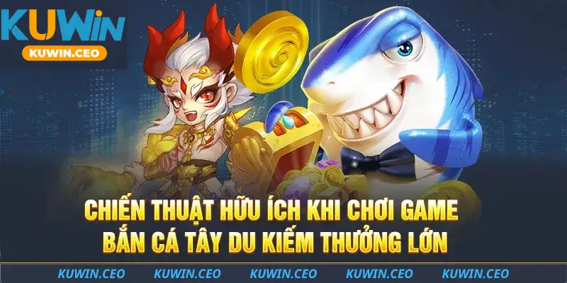 Chiến thuật hữu ích khi chơi game bắn cá Tây Du kiếm thưởng lớn